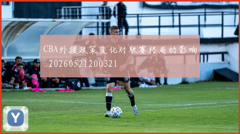 CBA外援政策变化对联赛格局的影响_20260521200321