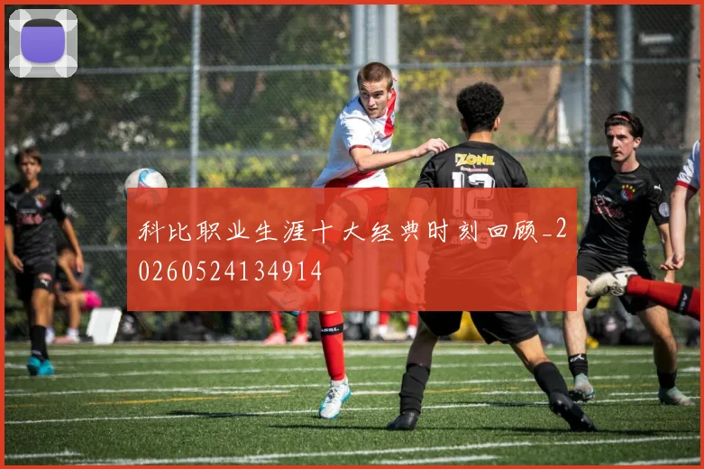 科比职业生涯十大经典时刻回顾_20260524134914
