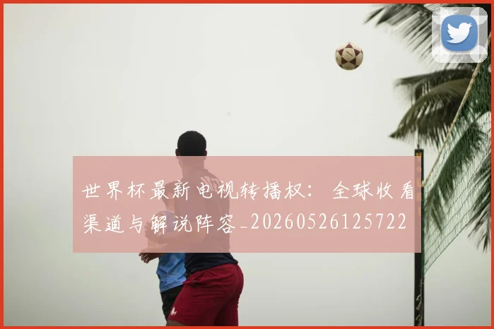 世界杯最新电视转播权:全球收看渠道与解说阵容_20260526125722