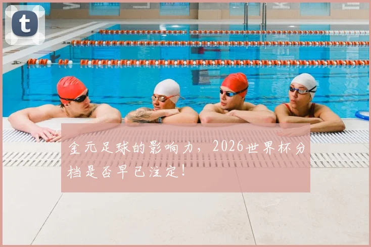 金元足球的影响力，2026世界杯分档是否早已注定！