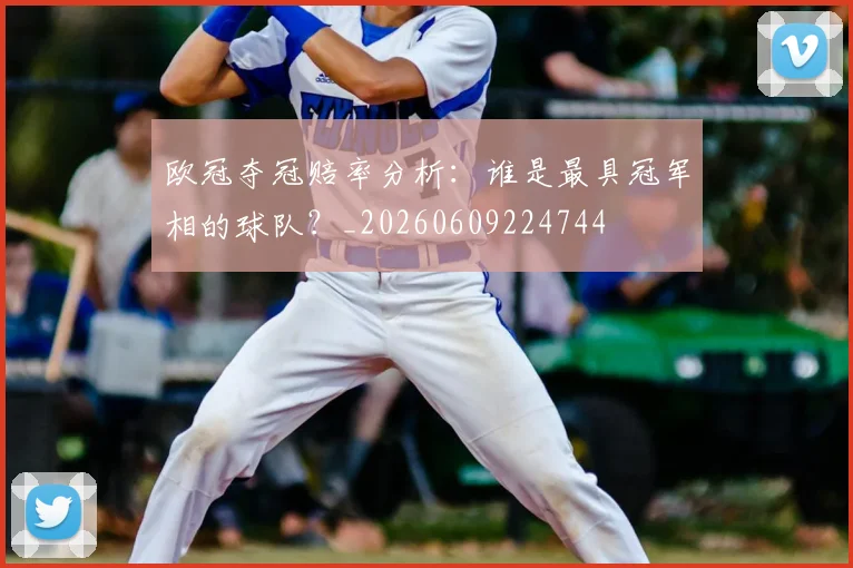 欧冠夺冠赔率分析:谁是最具冠军相的球队?_20260609224744