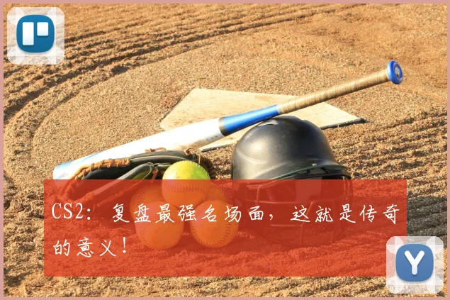 CS2:复盘最强名场面,这就是传奇的意义!