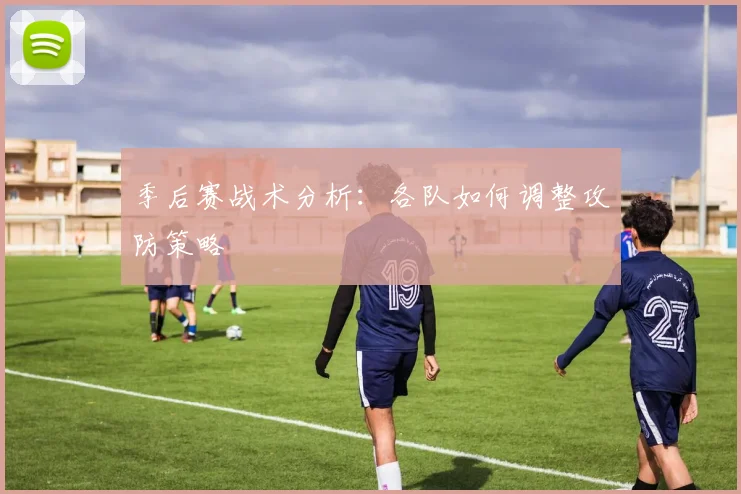 季后赛战术分析：各队如何调整攻防策略