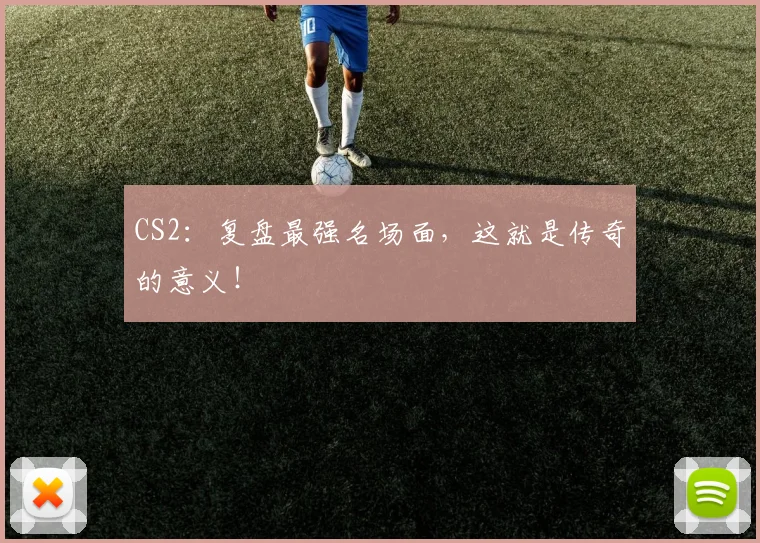 CS2:复盘最强名场面,这就是传奇的意义!