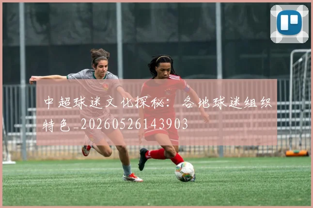 中超球迷文化探秘:各地球迷组织特色_20260526143903