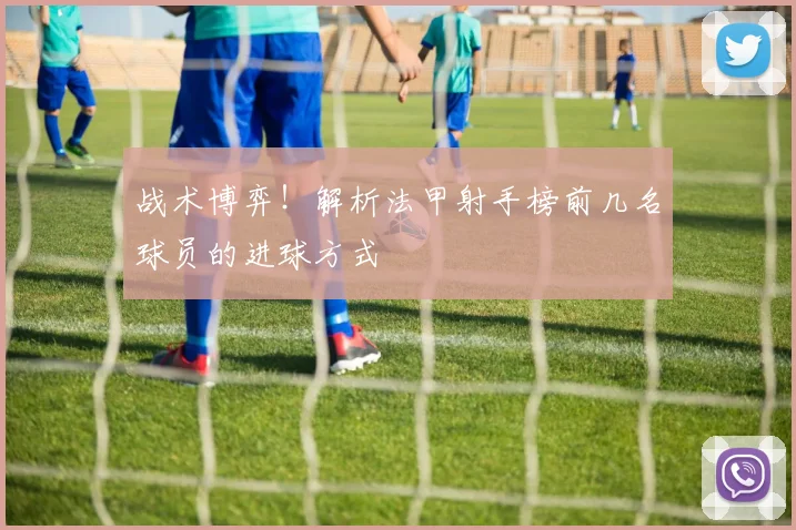 战术博弈！解析法甲射手榜前几名球员的进球方式