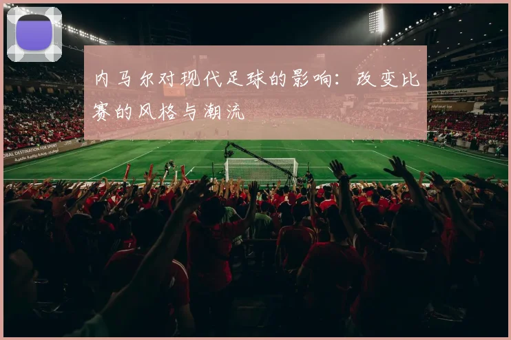 内马尔对现代足球的影响:改变比赛的风格与潮流