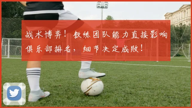 战术博弈！教练团队能力直接影响俱乐部排名，细节决定成败！
