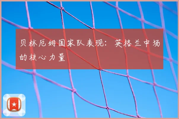 贝林厄姆国家队表现:英格兰中场的核心力量