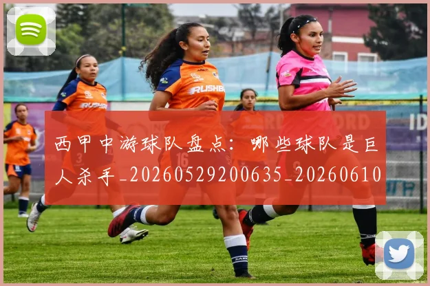 西甲中游球队盘点：哪些球队是巨人杀手_20260529200635_20260610170154