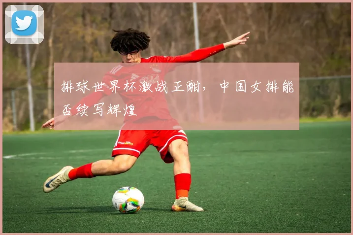 排球世界杯激战正酣，中国女排能否续写辉煌