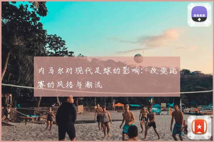内马尔对现代足球的影响:改变比赛的风格与潮流