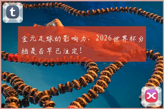 金元足球的影响力,2026世界杯分档是否早已注定!
