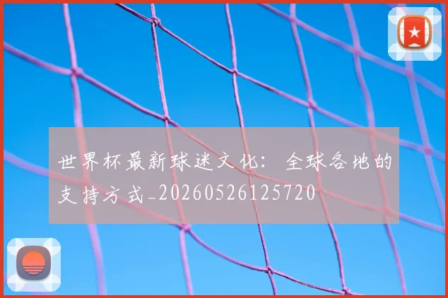 世界杯最新球迷文化:全球各地的支持方式_20260526125720