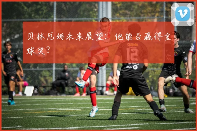 贝林厄姆未来展望:他能否赢得金球奖?