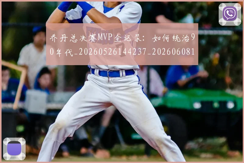 乔丹总决赛MVP全记录:如何统治90年代_20260526144237_20260608142407