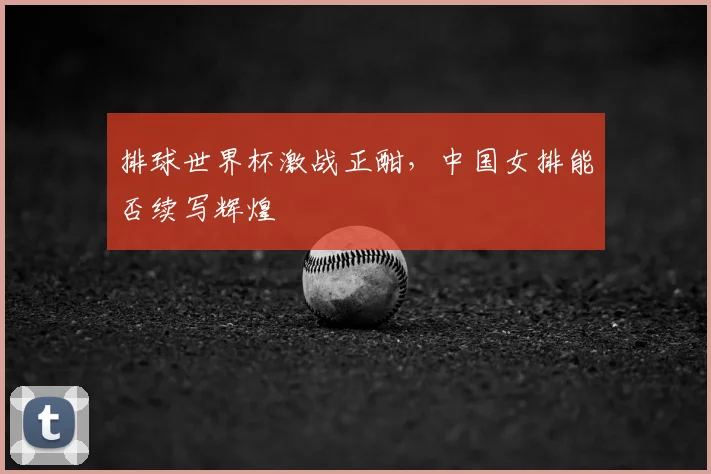 排球世界杯激战正酣，中国女排能否续写辉煌