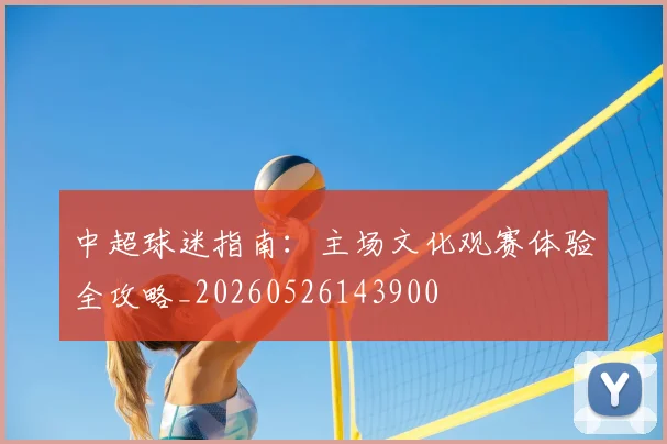 中超球迷指南：主场文化观赛体验全攻略_20260526143900