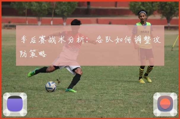 季后赛战术分析:各队如何调整攻防策略