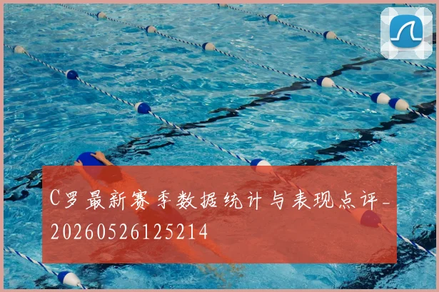 C罗最新赛季数据统计与表现点评_20260526125214