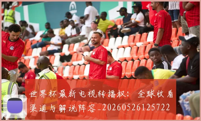 世界杯最新电视转播权:全球收看渠道与解说阵容_20260526125722