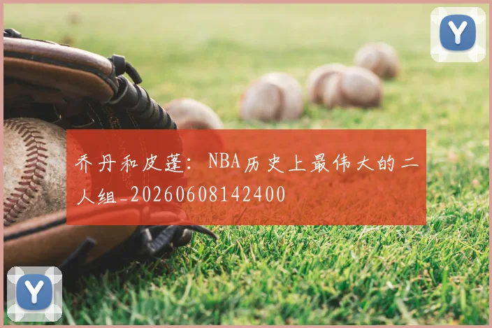 乔丹和皮蓬:NBA历史上最伟大的二人组_20260608142400