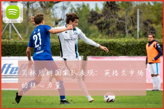 贝林厄姆国家队表现:英格兰中场的核心力量