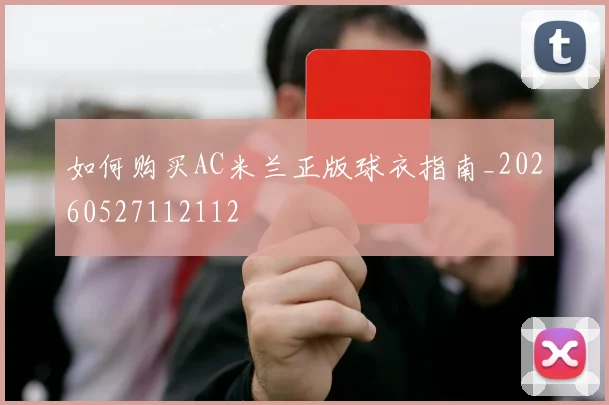 如何购买AC米兰正版球衣指南_20260527112112